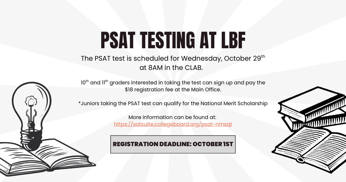 The PSAT is scheduled for Wednesday, October 29th at 8:00 a.m. in the C-LAB. 10th & 11th graders interested in taking the test can sign up and pay the $18 registration fee at the Main Office.